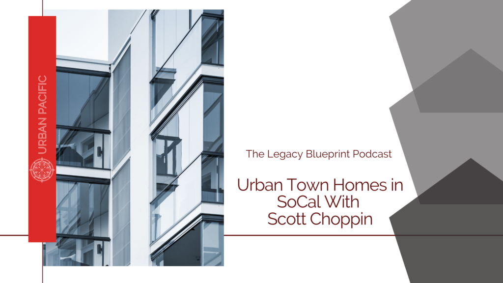 The Legacy Blueprint Podcast Presents |Urban Town Homes in SoCal with Scott Choppin